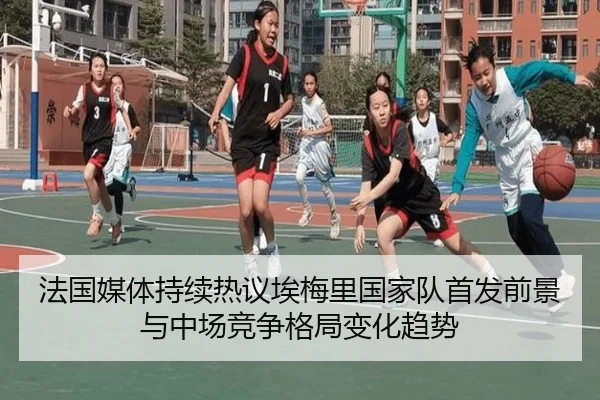 法国媒体持续热议埃梅里国家队首发前景与中场竞争格局变化趋势