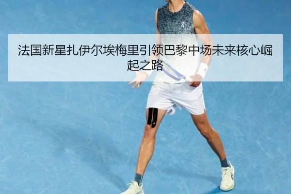 法国新星扎伊尔埃梅里引领巴黎中场未来核心崛起之路