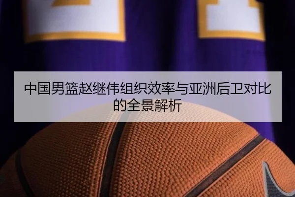中国男篮赵继伟组织效率与亚洲后卫对比的全景解析